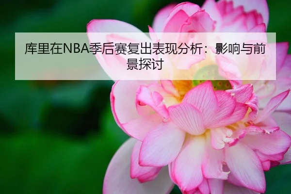 库里在NBA季后赛复出表现分析：影响与前景探讨