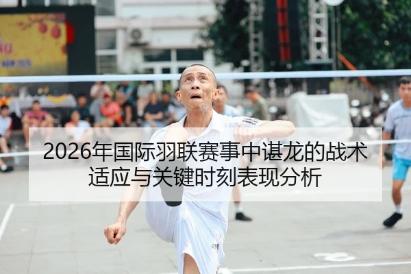 2026年国际羽联赛事中谌龙的战术适应与关键时刻表现分析
