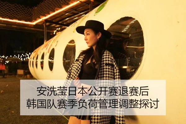 安洗莹日本公开赛退赛后 韩国队赛季负荷管理调整探讨
