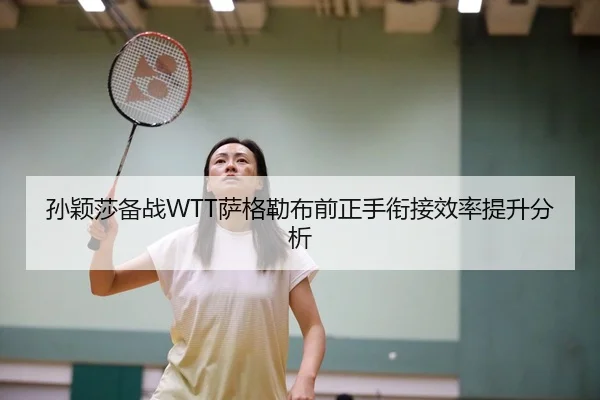孙颖莎备战WTT萨格勒布前正手衔接效率提升分析