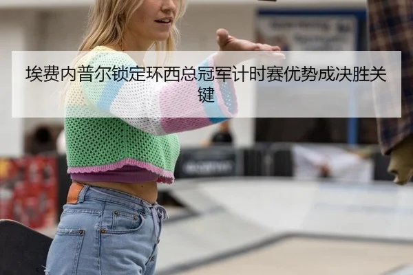 埃费内普尔锁定环西总冠军计时赛优势成决胜关键