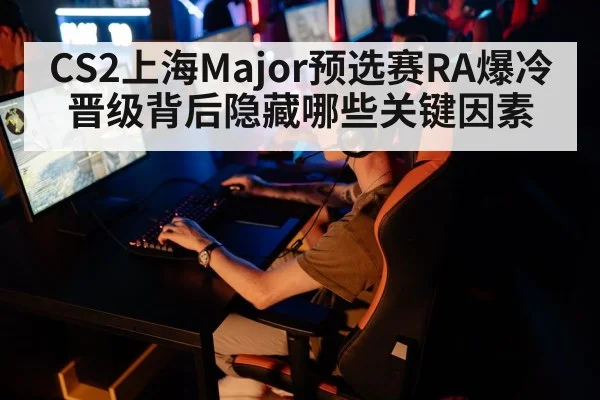 CS2上海Major预选赛RA爆冷晋级背后隐藏哪些关键因素