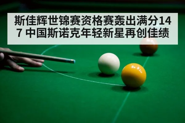 斯佳辉世锦赛资格赛轰出满分147 中国斯诺克年轻新星再创佳绩