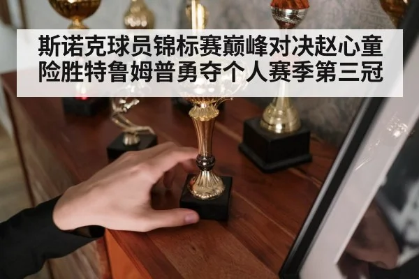 斯诺克球员锦标赛巅峰对决赵心童险胜特鲁姆普勇夺个人赛季第三冠