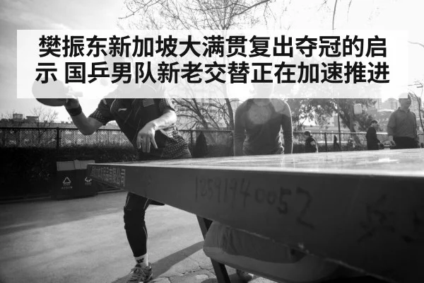 樊振东新加坡大满贯复出夺冠的启示 国乒男队新老交替正在加速推进