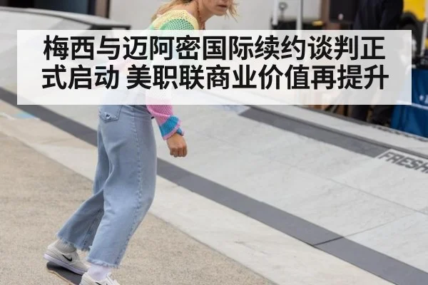 梅西与迈阿密国际续约谈判正式启动 美职联商业价值再提升