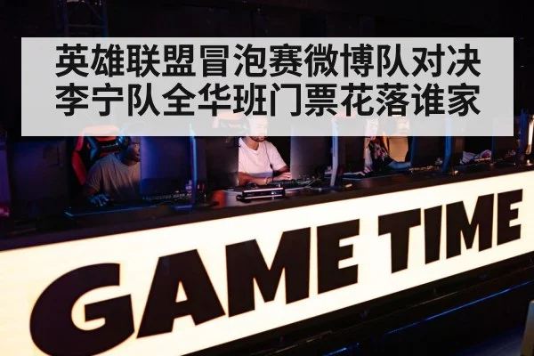 英雄联盟冒泡赛微博队对决李宁队全华班门票花落谁家