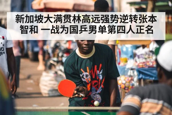 新加坡大满贯林高远强势逆转张本智和 一战为国乒男单第四人正名
