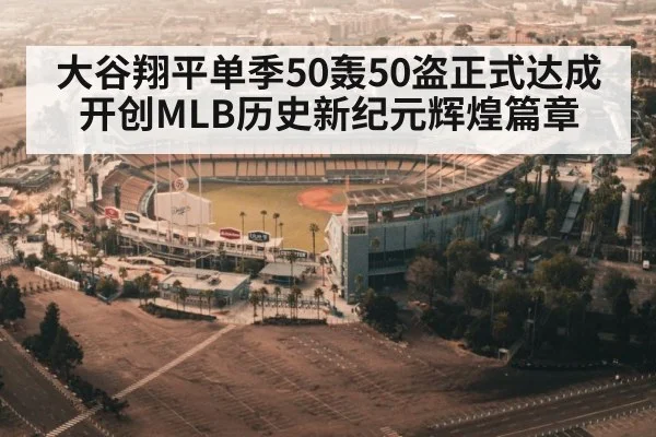 大谷翔平单季50轰50盗正式达成 开创MLB历史新纪元辉煌篇章